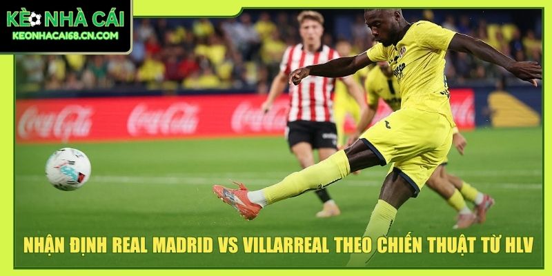 Nhận Định Real Madrid Vs Villarreal - Thế Lực Tây Ban Nha 5 Nhận định Real Madrid vs Villarreal theo chiến thuật từ HLV